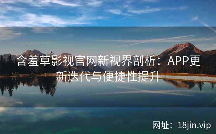 含羞草影视官网新视界剖析：APP更新迭代与便捷性提升