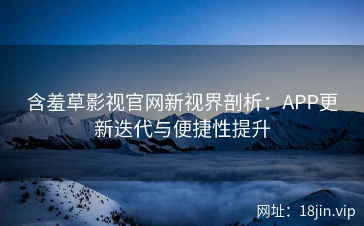 含羞草影视官网新视界剖析：APP更新迭代与便捷性提升