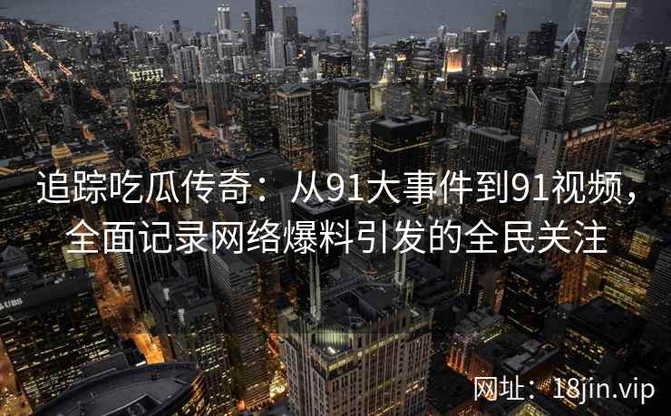 追踪吃瓜传奇：从91大事件到91视频，全面记录网络爆料引发的全民关注