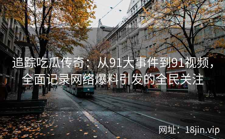 追踪吃瓜传奇：从91大事件到91视频，全面记录网络爆料引发的全民关注