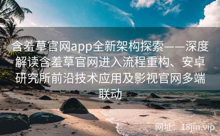 含羞草官网app全新架构探索——深度解读含羞草官网进入流程重构、安卓研究所前沿技术应用及影视官网多端联动