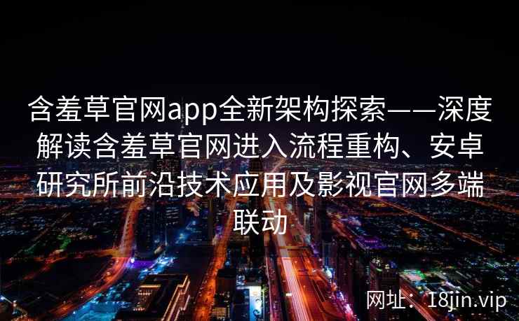 含羞草官网app全新架构探索——深度解读含羞草官网进入流程重构、安卓研究所前沿技术应用及影视官网多端联动