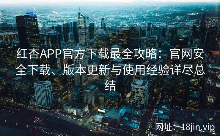 红杏APP官方下载最全攻略：官网安全下载、版本更新与使用经验详尽总结