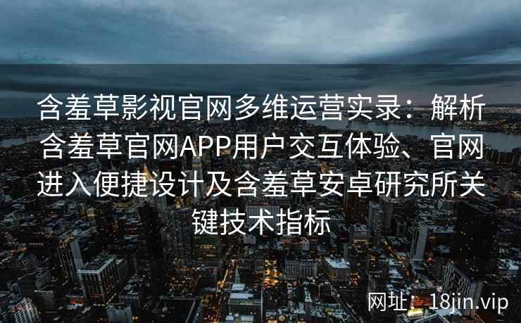 含羞草影视官网多维运营实录：解析含羞草官网APP用户交互体验、官网进入便捷设计及含羞草安卓研究所关键技术指标
