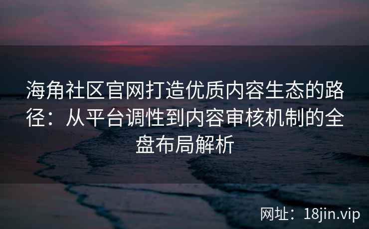 海角社区官网打造优质内容生态的路径：从平台调性到内容审核机制的全盘布局解析