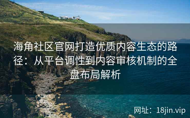 海角社区官网打造优质内容生态的路径：从平台调性到内容审核机制的全盘布局解析