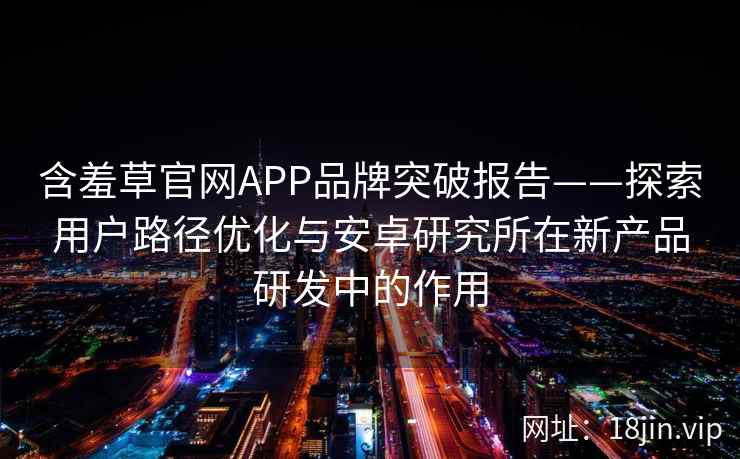 含羞草官网APP品牌突破报告——探索用户路径优化与安卓研究所在新产品研发中的作用