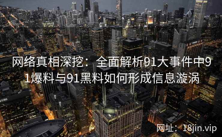 网络真相深挖：全面解析91大事件中91爆料与91黑料如何形成信息漩涡