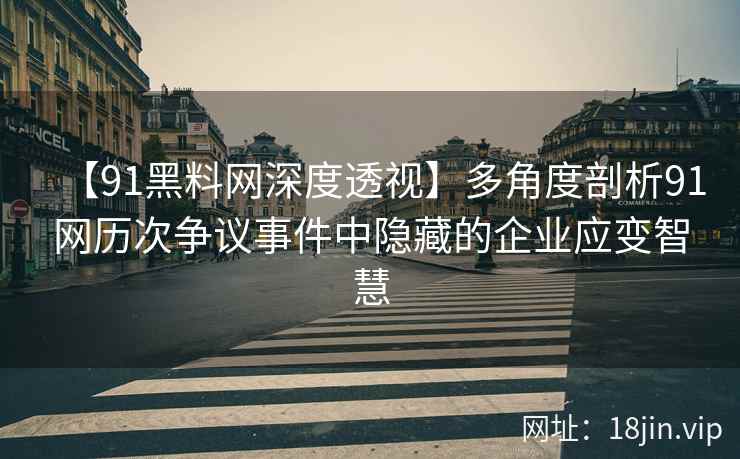 【91黑料网深度透视】多角度剖析91网历次争议事件中隐藏的企业应变智慧