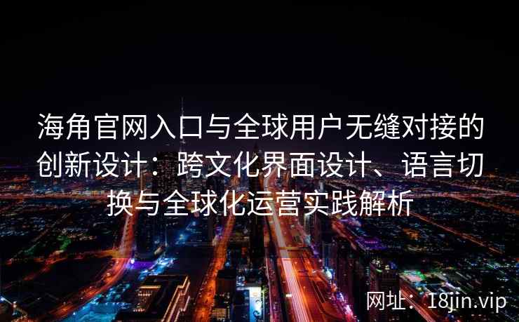 海角官网入口与全球用户无缝对接的创新设计：跨文化界面设计、语言切换与全球化运营实践解析