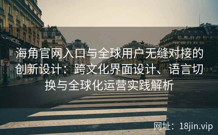 海角官网入口与全球用户无缝对接的创新设计：跨文化界面设计、语言切换与全球化运营实践解析