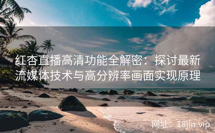 红杏直播高清功能全解密：探讨最新流媒体技术与高分辨率画面实现原理