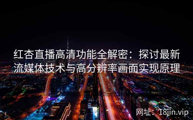 红杏直播高清功能全解密：探讨最新流媒体技术与高分辨率画面实现原理