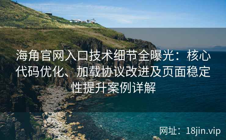 海角官网入口技术细节全曝光：核心代码优化、加载协议改进及页面稳定性提升案例详解