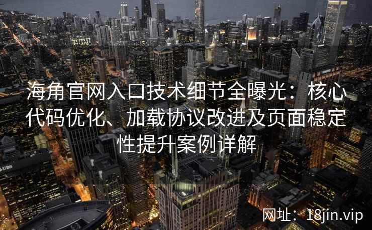 海角官网入口技术细节全曝光：核心代码优化、加载协议改进及页面稳定性提升案例详解