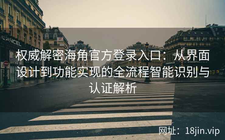 权威解密海角官方登录入口：从界面设计到功能实现的全流程智能识别与认证解析