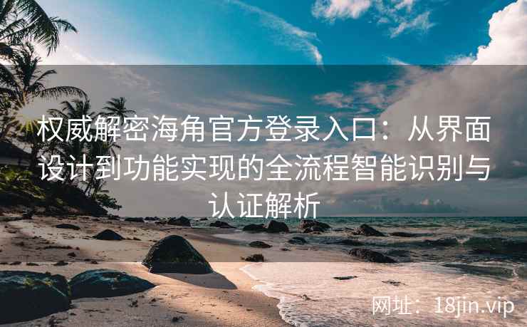 权威解密海角官方登录入口：从界面设计到功能实现的全流程智能识别与认证解析
