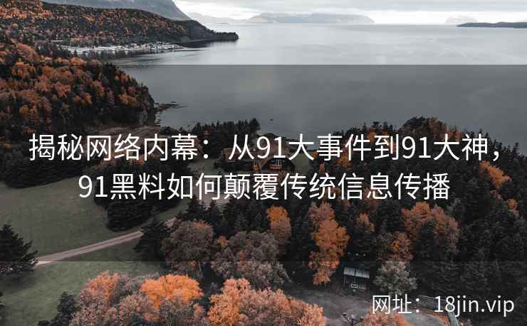 揭秘网络内幕：从91大事件到91大神，91黑料如何颠覆传统信息传播
