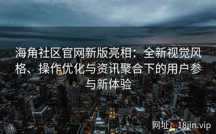 海角社区官网新版亮相：全新视觉风格、操作优化与资讯聚合下的用户参与新体验