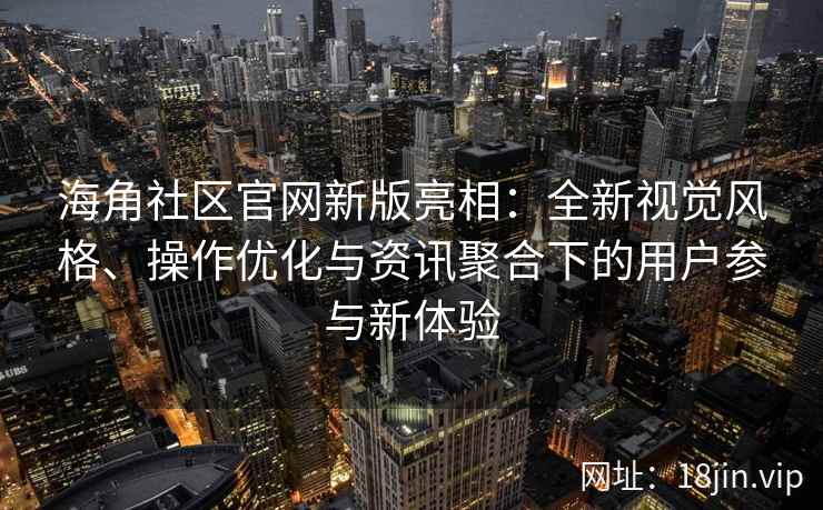 海角社区官网新版亮相：全新视觉风格、操作优化与资讯聚合下的用户参与新体验