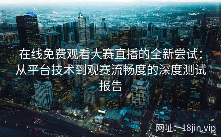 在线免费观看大赛直播的全新尝试：从平台技术到观赛流畅度的深度测试报告