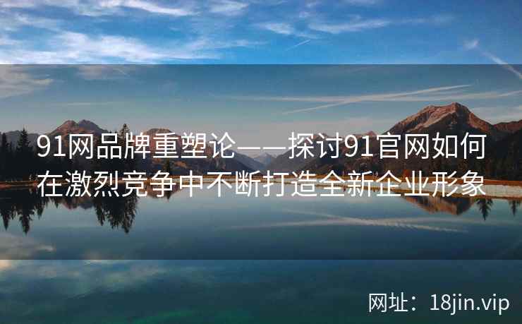 91网品牌重塑论——探讨91官网如何在激烈竞争中不断打造全新企业形象