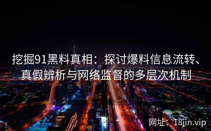 挖掘91黑料真相：探讨爆料信息流转、真假辨析与网络监督的多层次机制