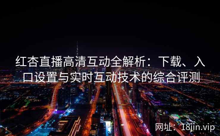 红杏直播高清互动全解析：下载、入口设置与实时互动技术的综合评测