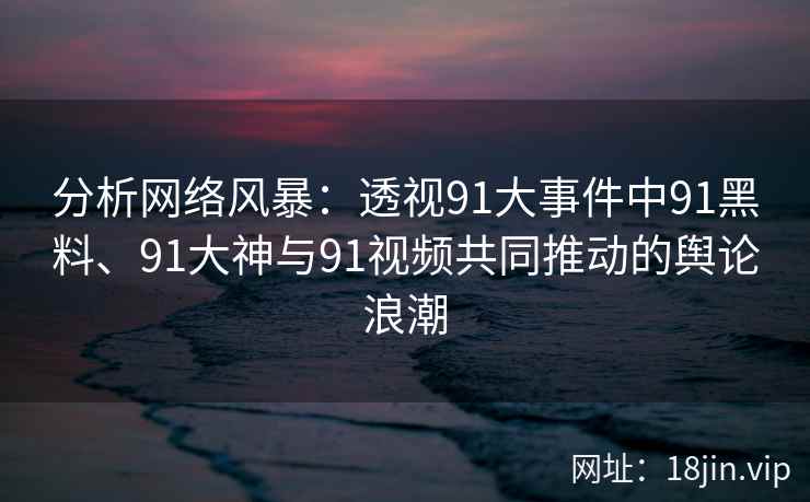 分析网络风暴：透视91大事件中91黑料、91大神与91视频共同推动的舆论浪潮