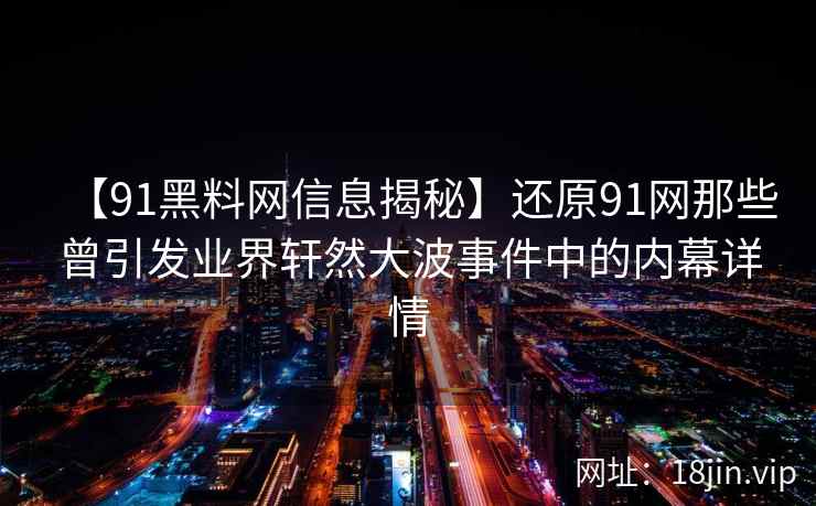 【91黑料网信息揭秘】还原91网那些曾引发业界轩然大波事件中的内幕详情