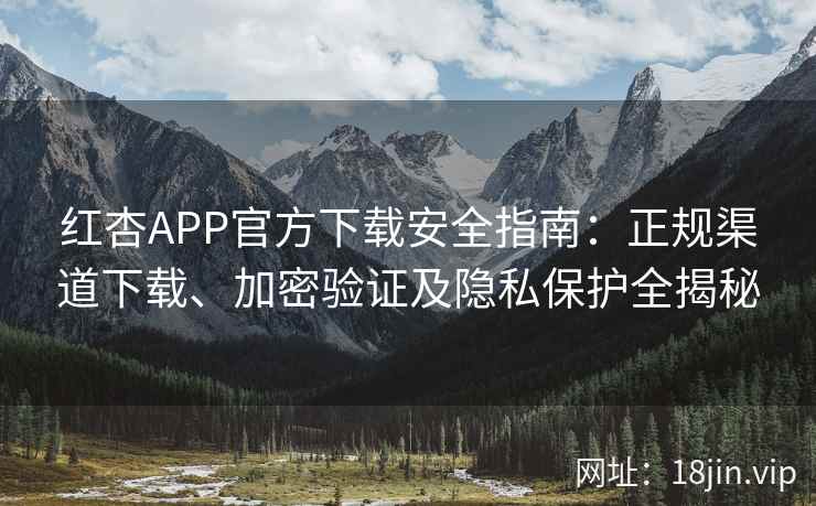 红杏APP官方下载安全指南：正规渠道下载、加密验证及隐私保护全揭秘