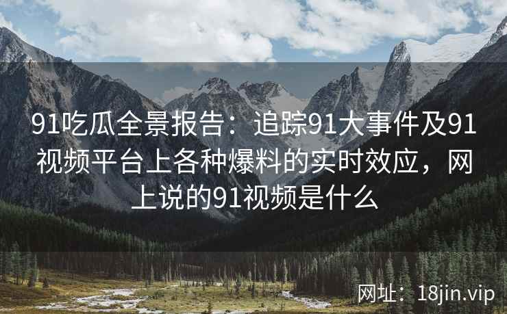 91吃瓜全景报告：追踪91大事件及91视频平台上各种爆料的实时效应，网上说的91视频是什么