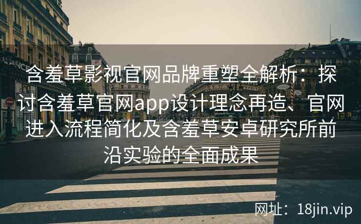 含羞草影视官网品牌重塑全解析：探讨含羞草官网app设计理念再造、官网进入流程简化及含羞草安卓研究所前沿实验的全面成果