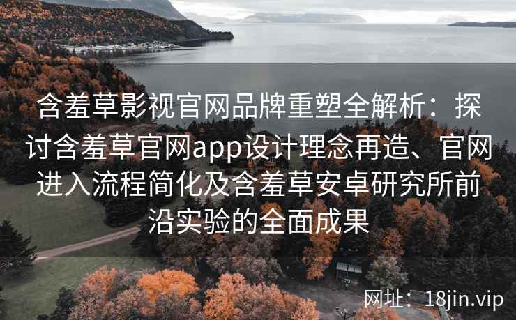 含羞草影视官网品牌重塑全解析：探讨含羞草官网app设计理念再造、官网进入流程简化及含羞草安卓研究所前沿实验的全面成果