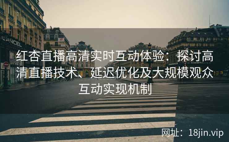 红杏直播高清实时互动体验：探讨高清直播技术、延迟优化及大规模观众互动实现机制