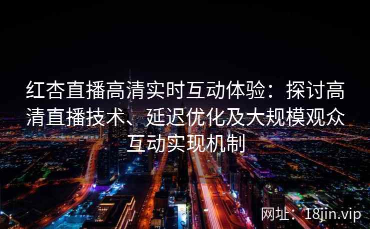 红杏直播高清实时互动体验：探讨高清直播技术、延迟优化及大规模观众互动实现机制
