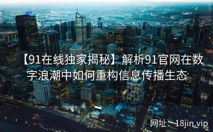 【91在线独家揭秘】解析91官网在数字浪潮中如何重构信息传播生态