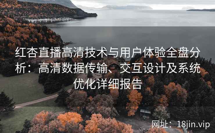 红杏直播高清技术与用户体验全盘分析：高清数据传输、交互设计及系统优化详细报告