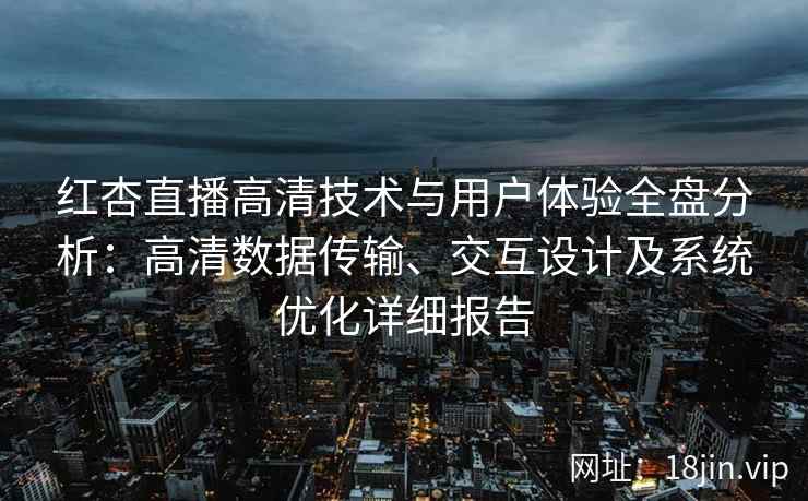 红杏直播高清技术与用户体验全盘分析：高清数据传输、交互设计及系统优化详细报告
