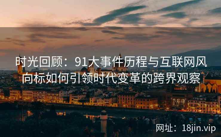时光回顾：91大事件历程与互联网风向标如何引领时代变革的跨界观察