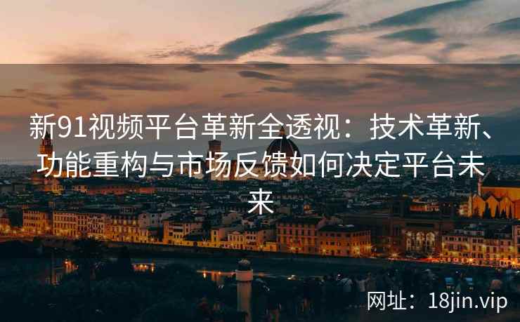 新91视频平台革新全透视：技术革新、功能重构与市场反馈如何决定平台未来