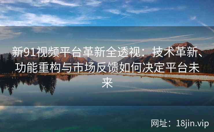 新91视频平台革新全透视：技术革新、功能重构与市场反馈如何决定平台未来