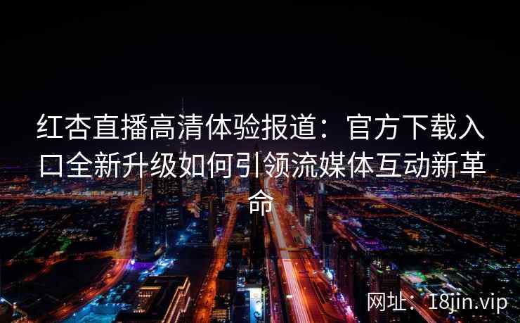 红杏直播高清体验报道：官方下载入口全新升级如何引领流媒体互动新革命