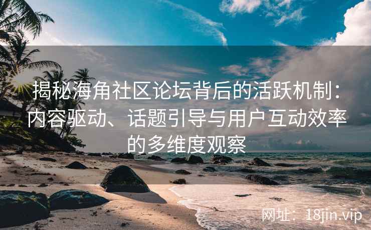 揭秘海角社区论坛背后的活跃机制：内容驱动、话题引导与用户互动效率的多维度观察