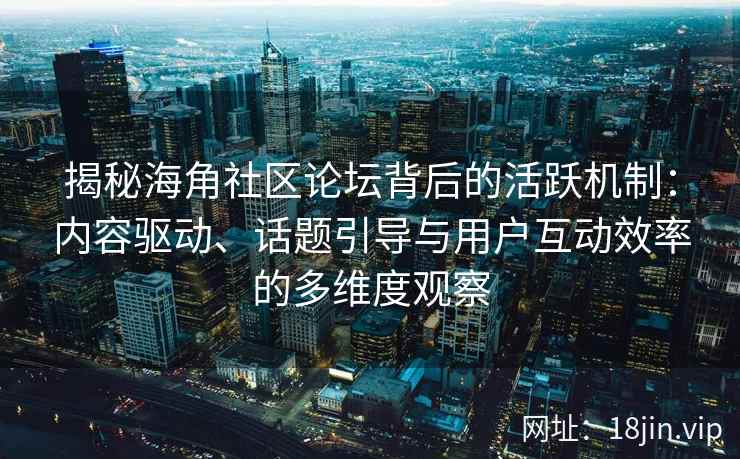 揭秘海角社区论坛背后的活跃机制：内容驱动、话题引导与用户互动效率的多维度观察