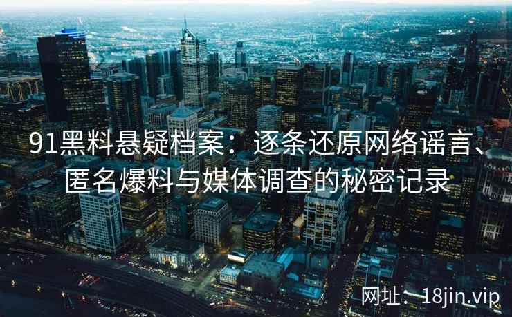 91黑料悬疑档案：逐条还原网络谣言、匿名爆料与媒体调查的秘密记录