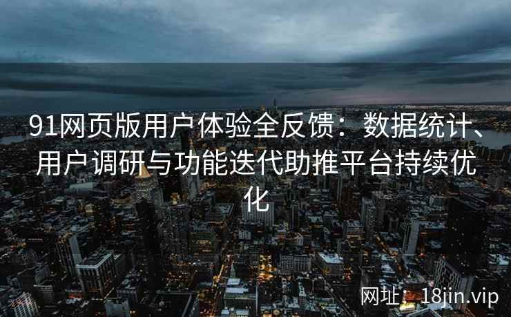 91网页版用户体验全反馈：数据统计、用户调研与功能迭代助推平台持续优化