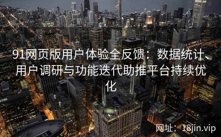 91网页版用户体验全反馈：数据统计、用户调研与功能迭代助推平台持续优化
