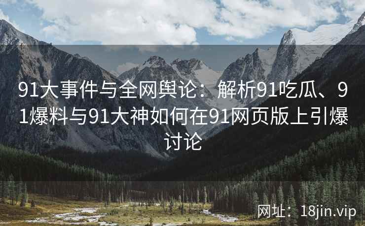 91大事件与全网舆论：解析91吃瓜、91爆料与91大神如何在91网页版上引爆讨论