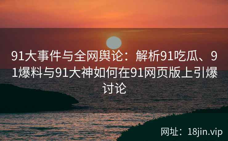 91大事件与全网舆论：解析91吃瓜、91爆料与91大神如何在91网页版上引爆讨论